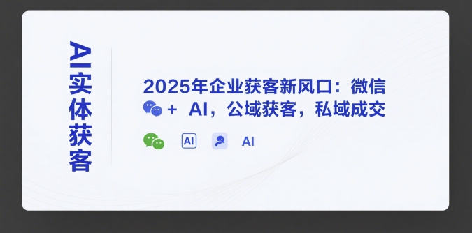 AI实体获客，2025年企业获客新风口：微信+ AI，公域获客，私域成交-网创资源库