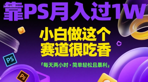 靠PS月入过1W，小白做这个赛道很吃香，每天两小时，简单轻松且暴利【揭秘】-网创资源库