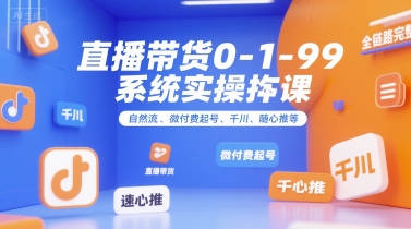 直播带货0~1~99系统实操课，自然流、微付费​起号、千川、随心推等，直播带货全链路完整逻辑-网创资源库