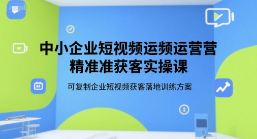 中小企业短视频运营精准获客实操课，可复制企业短视频获客落地训练方案-网创资源库