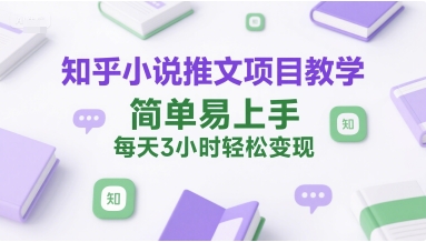 知乎小说推文项目教学，简单易上手，每天3小时轻松变现-网创资源库