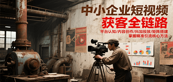 中小企业短视频获客全链路，平台认知/内容创作/抖加投放/矩阵搭建，精准引流核心方法-网创资源库