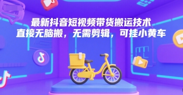 最新抖音短视频带货搬运技术，直接无脑搬，无需剪辑，可挂小黄车-网创资源库
