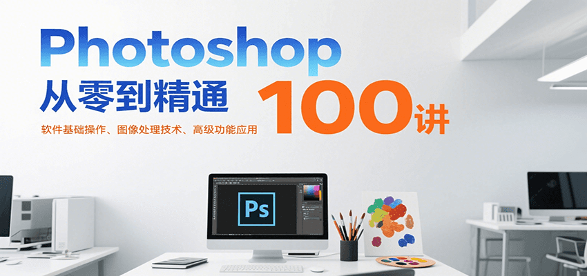 Photoshop从零到精通100讲：软件基础操作、图像处理技术、高级功能应用-网创资源库