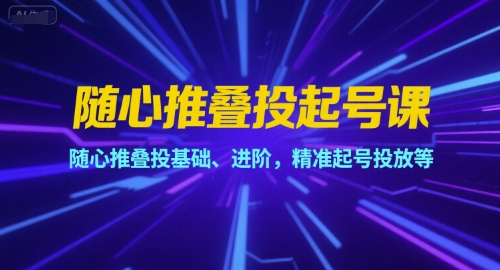 随心推叠投起号课，随心推叠投基础、进阶，精准起号投放等-网创资源库