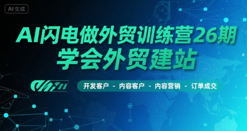 AI闪电做外贸训练营26期，学会外贸建站-开发客户-内容营销-订单成交-网创资源库