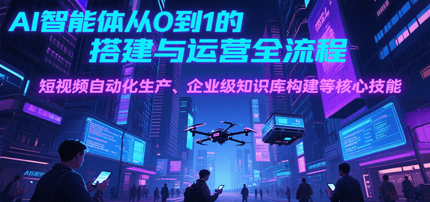 AI智能体从0到1的搭建与运营全流程，短视频自动化生产、企业级知识库构建等核心技能-网创资源库