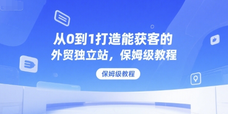 从0到1打造能获客的外贸独立站，保姆级教程-网创资源库