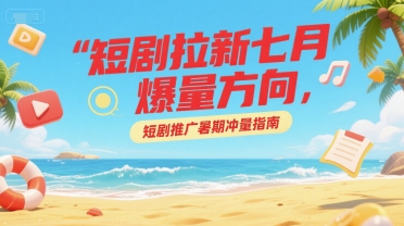 短剧拉新七月爆量方向，短剧推广暑期冲量指南-网创资源库