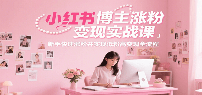 小红书博主涨粉变现实战课，新手快速涨粉并实现低粉高变现全流程-网创资源库