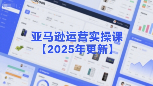 亚马逊运营实操课【2025年更新】主要内容包括亚马逊选品策略解析，选品重点方法、新品口诀必学等-网创资源库