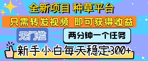 全新项目 种草平台 只需要转发任务视频 即可获得收益 新手小白每天稳定3张+【揭秘】-网创资源库