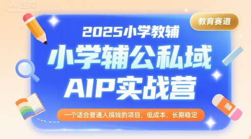 2025小学教辅公私域AIP实战营，一个适合普通人搞钱的项目，低成本，长期稳定-网创资源库
