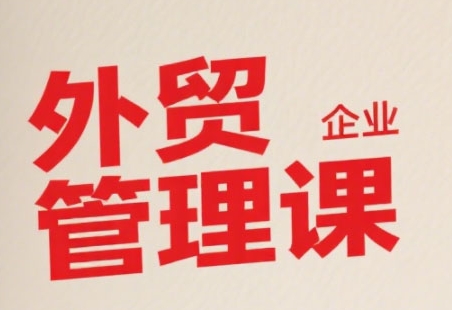中小外贸企业管理课，系统性强，直击痛点，助企业全面提升管理智慧-网创资源库
