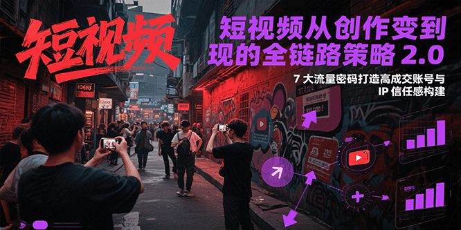 短视频从创作到变现的全链路策略2.0，7大流量密码构建IP信任感打造高成交账号-网创资源库