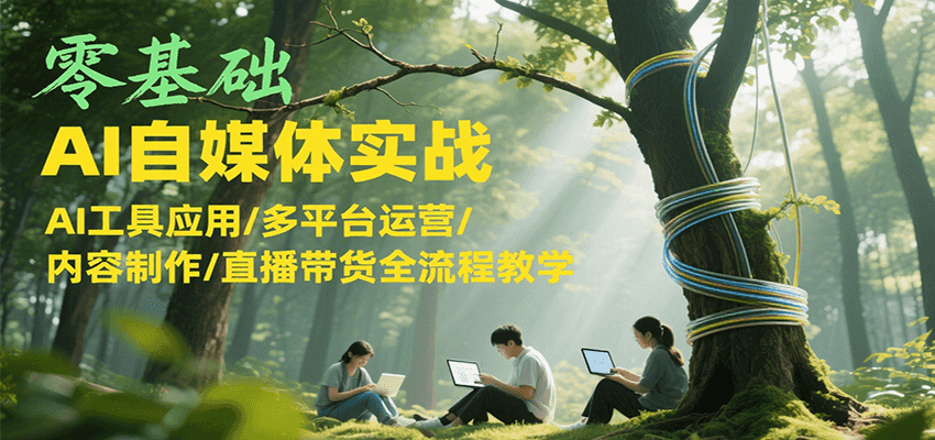 零基础AI自媒体实战，AI工具应用/多平台运营/内容制作/直播带货全流程教学-网创资源库