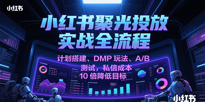 小红书聚光投放实战全流程，计划搭建、DMP玩法、A/B测试，私信成本10倍降低目标-网创资源库