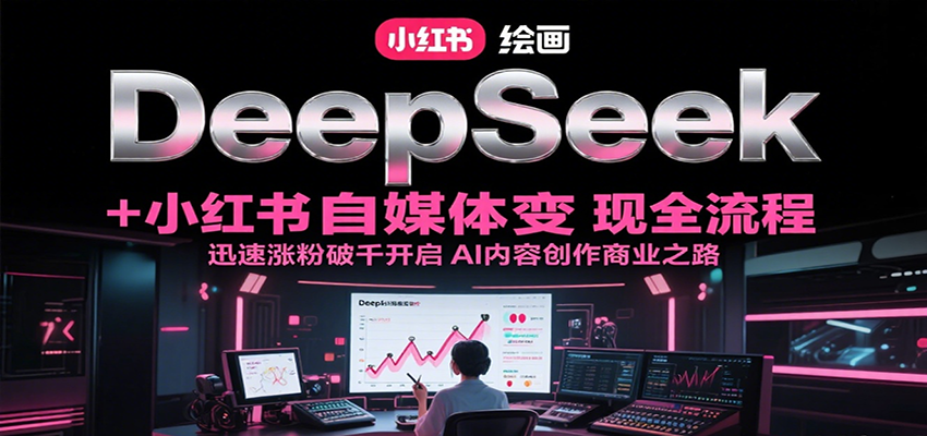 DeepSeek绘画+小红书自媒体变现全流程，迅速涨粉破千开启AI内容创作商业之路-网创资源库