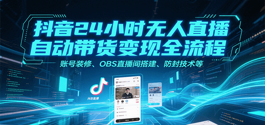 抖音24小时无人直播自动带货变现全流程，账号装修、OBS直播间搭建、防封技术等-网创资源库