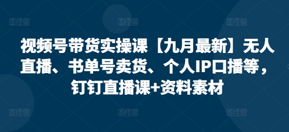 视频号带货实操课【25年7月最新】无人直播、书单号卖货、个人IP口播等，钉钉直播课+资料素材-网创资源库
