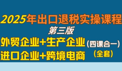 2025年出口退税实操课程，外贸企业+生产企业+进口企业+跨境电商-网创资源库