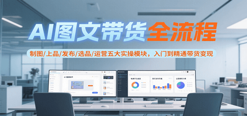 AI图文带货全流程，制图/上品/发布/选品/运营五大实操模块，入门到精通带货变现-网创资源库