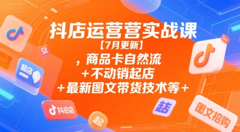 抖店运营实战课【7月更新】,商品卡自然流+不动销起店+最新图文带货技术等-网创资源库