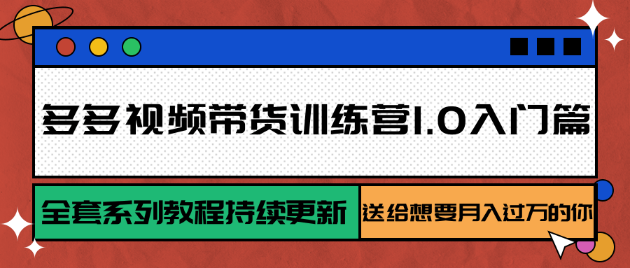 多多视频带货训练营1.0入门篇，全套系列教程持续更新，送给想要月入过万的你-网创资源库