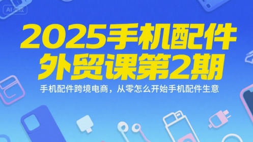 2025手机配件外贸课第2期，手机配件跨境电商，从零怎么开始手机配件生意-网创资源库