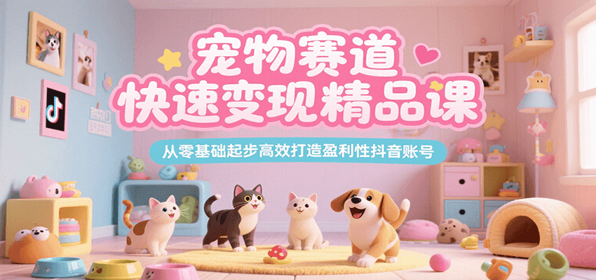 宠物赛道快速变现精品课，从零基础起步高效打造盈利性抖音账号-网创资源库