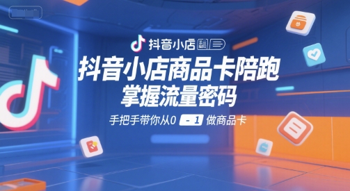 抖音小店商品卡陪跑，掌握流量密码，手把手带你从0-1做商品卡-网创资源库