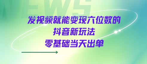 发视频就能变现六位数的抖音新玩法，0基础当天出单-网创资源库