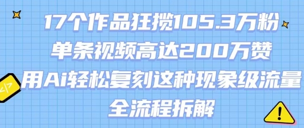 17个作品狂揽105.3W粉，单条视频高达200W赞，用Ai轻松复刻这种现象级流量!(全流程拆解)-网创资源库
