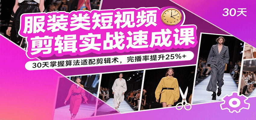 服装类短视频剪辑实战速成课，30天掌握算法适配剪辑术，完播率提升25%+-网创资源库