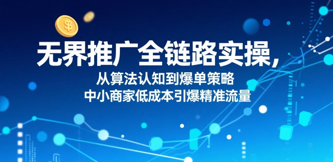 ​无界推广全链路实操，从算法认知到爆单策略，中小商家低成本引爆精准流量-网创资源库