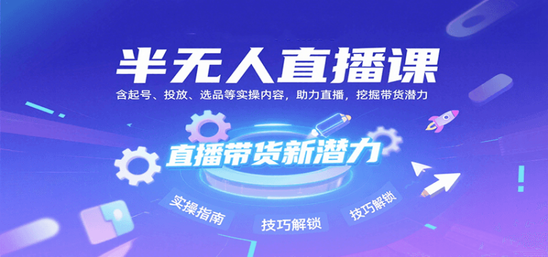 半无人直播课：含起号、投放、选品等实操内容，挖掘直播带货潜力（更新8月）-网创资源库
