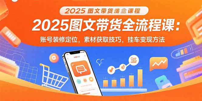 2025图文带货全流程课：账号装修定位，素材获取技巧，挂车变现方法-网创资源库