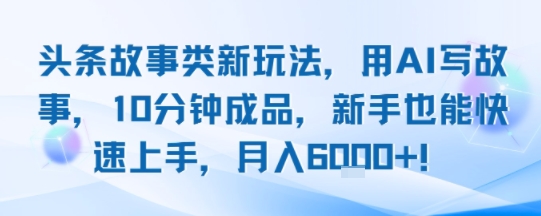 头条故事类新玩法，用AI写故事，10分钟成品，新手也能快速上手，月入6k+-网创资源库