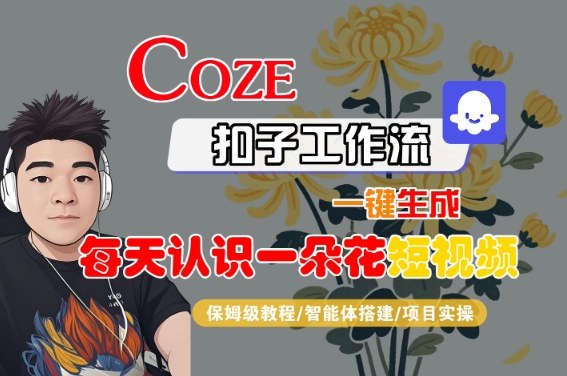 COZE扣子工作流一键生成每天认识一朵花短视频，保姆级教程-智能体搭建-项目实操-网创资源库