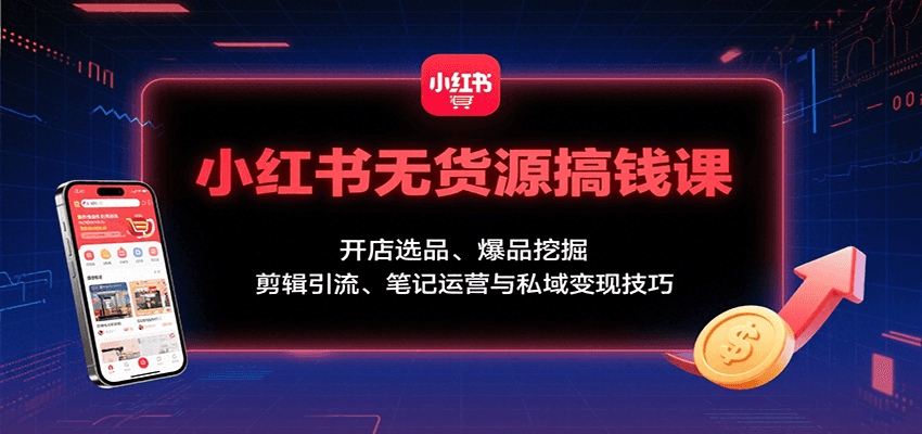 小红书无货源搞钱课：开店选品、爆品挖掘，剪辑引流、笔记运营与私域变现技巧-网创资源库