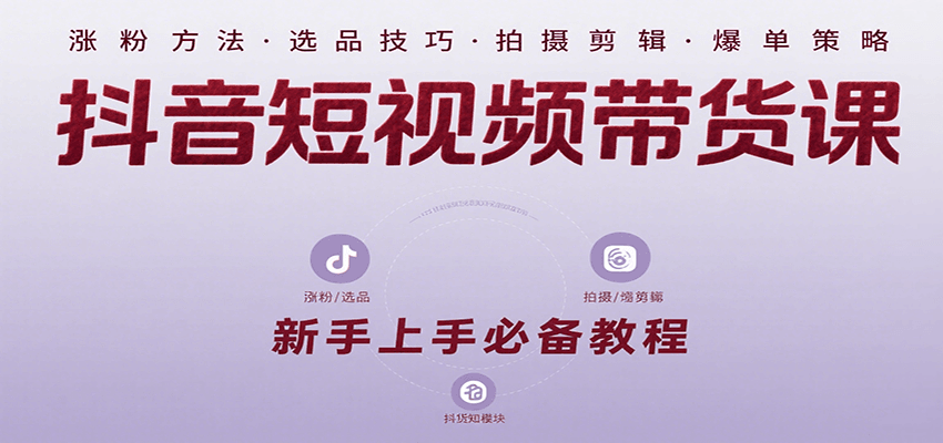 抖音短视频带货课：涵盖涨粉、选品、拍摄、剪辑等，教实操，助你从0到1实现爆单-网创资源库