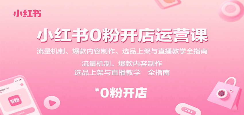 小红书0粉开店运营课：流量机制、爆款内容制作、选品上架与直播教学全指南-网创资源库