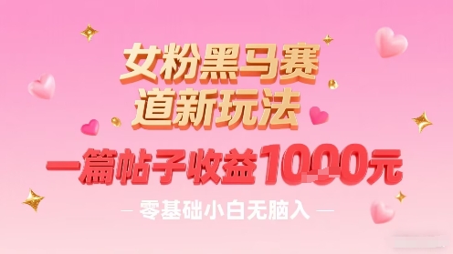 女粉黑马赛道新玩法，一篇帖子收益1k，零基础小白无脑入非常适合-网创资源库