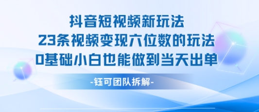 抖音短视频新玩法，23条视频变现六位数，0基础小白也能做到当天出单-网创资源库