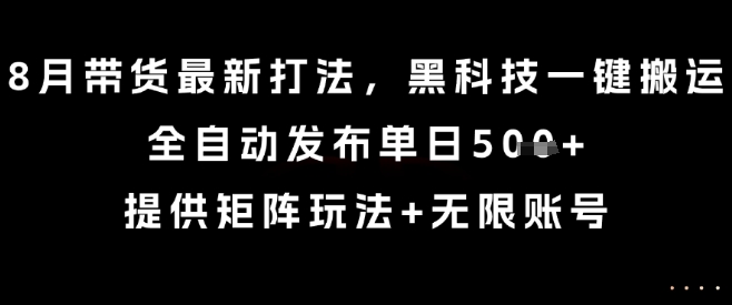 8月带货最新打法，黑科技一键搬运，全自动发布单日5张+，提供矩阵玩法+无限账号【揭秘】-网创资源库