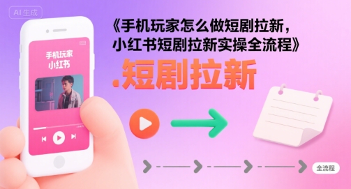 手机玩家怎么做短剧拉新，小红书短剧拉新实操全流程-网创资源库
