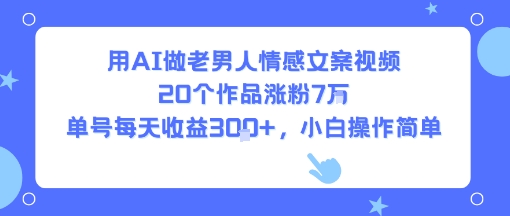 用AI做老男人情感文案视频，20个作品涨粉7W，单号每天收益3张+，小白操作简单-网创资源库
