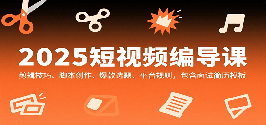 2025短视频编导课，剪辑技巧、脚本创作、爆款选题、平台规则，包含面试简历模板-网创资源库