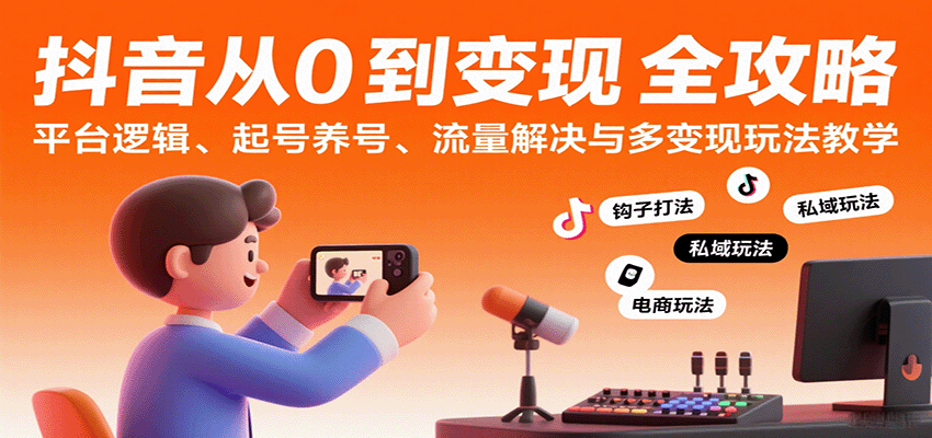 抖音从0到变现认知课：平台逻辑、起号养号、流量解决与多变现玩法教学-网创资源库