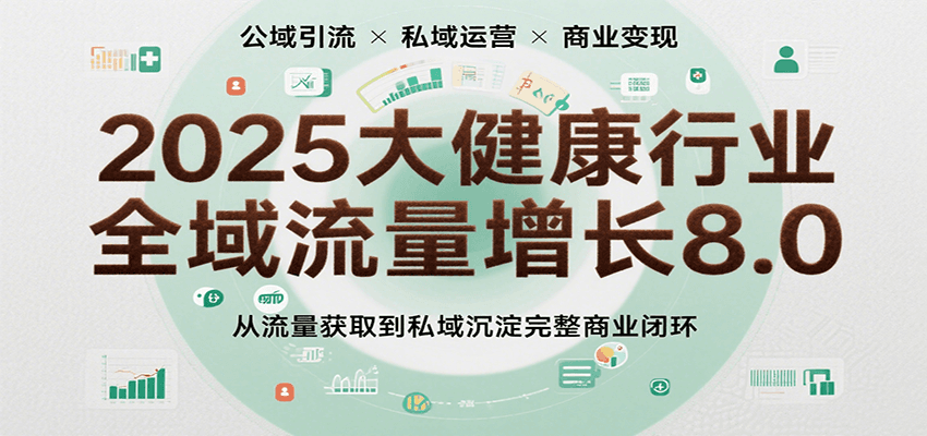 2025大健康行业全域流量增长8.0，从流量获取到私域沉淀完整商业闭环-网创资源库